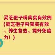 灵芝孢子粉真实有效例(灵芝孢子粉真实有效，养生首选，提升免疫力！)
