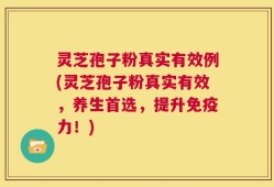 灵芝孢子粉真实有效例(灵芝孢子粉真实有效，养生首选，提升免疫力！)