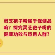 灵芝孢子粉属于保健品嘛？探究灵芝孢子粉的健康功效与适用人群？