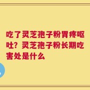 吃了灵芝孢子粉胃疼呕吐？灵芝孢子粉长期吃害处是什么