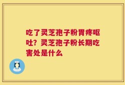 吃了灵芝孢子粉胃疼呕吐？灵芝孢子粉长期吃害处是什么