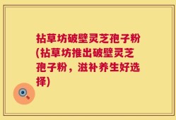 拈草坊破壁灵芝孢子粉(拈草坊推出破壁灵芝孢子粉，滋补养生好选择)