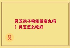灵芝孢子粉能做蜜丸吗？灵芝怎么吃好
