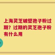 上海灵芝破壁孢子粉过期？过期的灵芝孢子粉有什么用
