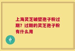 上海灵芝破壁孢子粉过期？过期的灵芝孢子粉有什么用