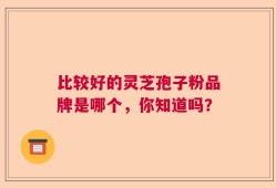 比较好的灵芝孢子粉品牌是哪个，你知道吗？