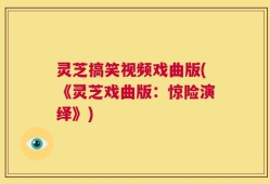 灵芝搞笑视频戏曲版(《灵芝戏曲版：惊险演绎》)