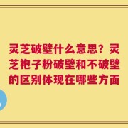 灵芝破壁什么意思？灵芝袍子粉破壁和不破壁的区别体现在哪些方面
