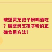 破壁灵芝孢子粉喝酒吃？破壁灵芝孢子粉的正确食用方法？