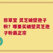 慈草堂 灵芝破壁孢子粉？哪里买破壁灵芝孢子粉最正宗