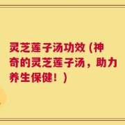灵芝莲子汤功效 (神奇的灵芝莲子汤，助力养生保健！)