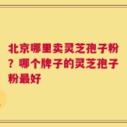 北京哪里卖灵芝孢子粉？哪个牌子的灵芝孢子粉最好