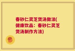 春砂仁灵芝煲汤做法(健康饮品：春砂仁灵芝煲汤制作方法)