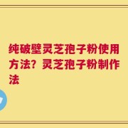 纯破壁灵芝孢子粉使用方法？灵芝孢子粉制作法