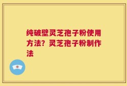 纯破壁灵芝孢子粉使用方法？灵芝孢子粉制作法