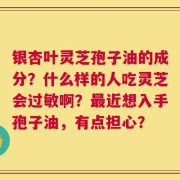 银杏叶灵芝孢子油的成分？什么样的人吃灵芝会过敏啊？最近想入手孢子油，有点担心？