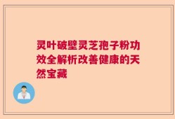 灵叶破壁灵芝孢子粉功效全解析改善健康的天然宝藏
