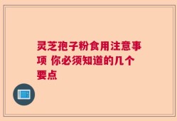 灵芝孢子粉食用注意事项 你必须知道的几个要点