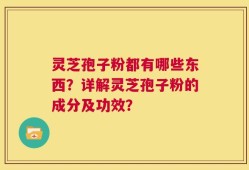 灵芝孢子粉都有哪些东西？详解灵芝孢子粉的成分及功效？