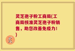 灵芝孢子粉工商局(工商局核准灵芝孢子粉销售，助您改善免疫力！)