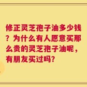 修正灵芝孢子油多少钱？为什么有人愿意买那么贵的灵芝孢子油呢，有朋友买过吗？