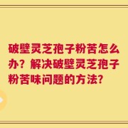 破壁灵芝孢子粉苦怎么办？解决破壁灵芝孢子粉苦味问题的方法？
