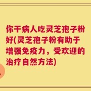 你干病人吃灵芝孢子粉好(灵芝孢子粉有助于增强免疫力，受欢迎的治疗自然方法)