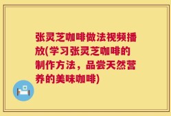 张灵芝咖啡做法视频播放(学习张灵芝咖啡的制作方法，品尝天然营养的美味咖啡)