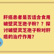 肝癌患者是否适合食用破壁灵芝孢子粉？？探讨破壁灵芝孢子粉对肝癌的治疗作用？