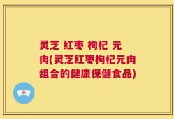 灵芝 红枣 枸杞 元肉(灵芝红枣枸杞元肉组合的健康保健食品)