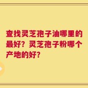 查找灵芝孢子油哪里的最好？灵芝孢子粉哪个产地的好？