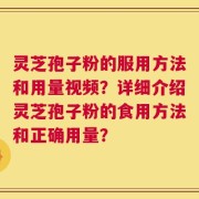 灵芝孢子粉的服用方法和用量视频？详细介绍灵芝孢子粉的食用方法和正确用量？
