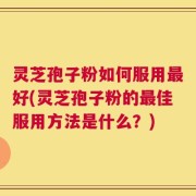 灵芝孢子粉如何服用最好(灵芝孢子粉的最佳服用方法是什么？)