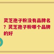 灵芝孢子粉没有品牌名？灵芝孢子粉哪个品牌的好