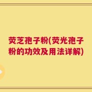 荧芝孢子粉(荧光孢子粉的功效及用法详解)