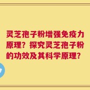灵芝孢子粉增强免疫力原理？探究灵芝孢子粉的功效及其科学原理？