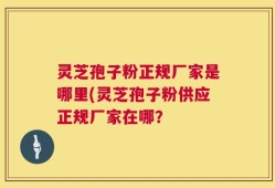 灵芝孢子粉正规厂家是哪里(灵芝孢子粉供应正规厂家在哪？