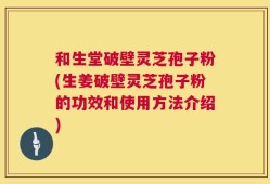 和生堂破壁灵芝孢子粉(生姜破壁灵芝孢子粉的功效和使用方法介绍)