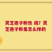 灵芝孢子粉热 线？灵芝孢子粉是怎么样的