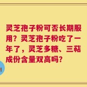 灵芝孢子粉可否长期服用？灵芝孢子粉吃了一年了，灵芝多糖、三萜成份含量双高吗？