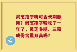 灵芝孢子粉可否长期服用？灵芝孢子粉吃了一年了，灵芝多糖、三萜成份含量双高吗？