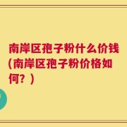南岸区孢子粉什么价钱(南岸区孢子粉价格如何？)