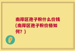 南岸区孢子粉什么价钱(南岸区孢子粉价格如何？)