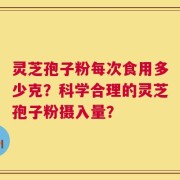 灵芝孢子粉每次食用多少克？科学合理的灵芝孢子粉摄入量？