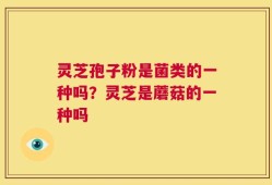 灵芝孢子粉是菌类的一种吗？灵芝是蘑菇的一种吗