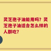 灵芝孢子油能用吗？灵芝孢子油适合怎么样的人群吃？