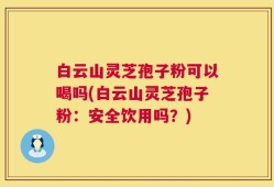白云山灵芝孢子粉可以喝吗(白云山灵芝孢子粉：安全饮用吗？)