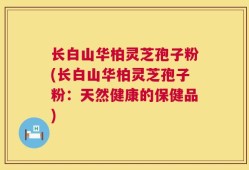 长白山华柏灵芝孢子粉(长白山华柏灵芝孢子粉：天然健康的保健品)