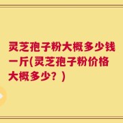 灵芝孢子粉大概多少钱一斤(灵芝孢子粉价格大概多少？)