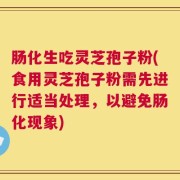 肠化生吃灵芝孢子粉(食用灵芝孢子粉需先进行适当处理，以避免肠化现象)